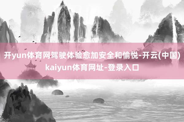 开yun体育网驾驶体验愈加安全和愉悦-开云(中国)kaiyun体育网址-登录入口