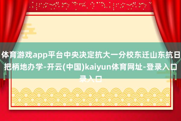 体育游戏app平台中央决定抗大一分校东迁山东抗日把柄地办学-开云(中国)kaiyun体育网址-登录入口