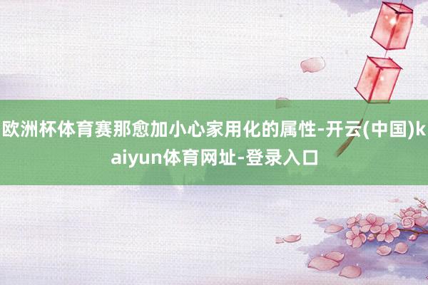 欧洲杯体育赛那愈加小心家用化的属性-开云(中国)kaiyun体育网址-登录入口