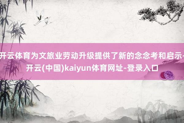 开云体育为文旅业劳动升级提供了新的念念考和启示-开云(中国)kaiyun体育网址-登录入口