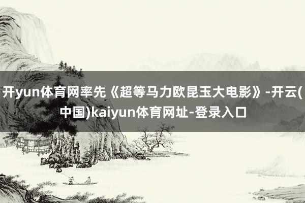 开yun体育网率先《超等马力欧昆玉大电影》-开云(中国)kaiyun体育网址-登录入口