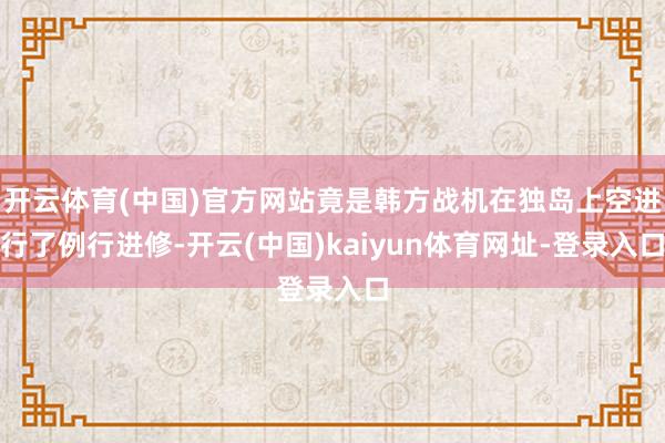 开云体育(中国)官方网站竟是韩方战机在独岛上空进行了例行进修-开云(中国)kaiyun体育网址-登录入口