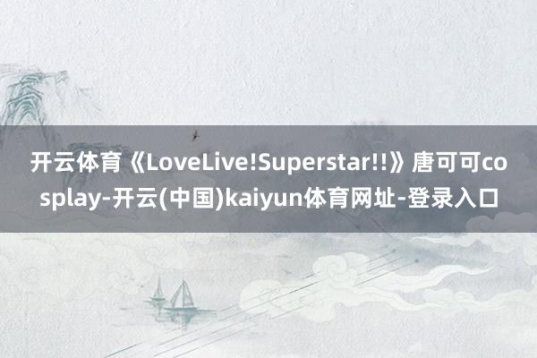 开云体育《LoveLive!Superstar!!》唐可可cosplay-开云(中国)kaiyun体育网址-登录入口