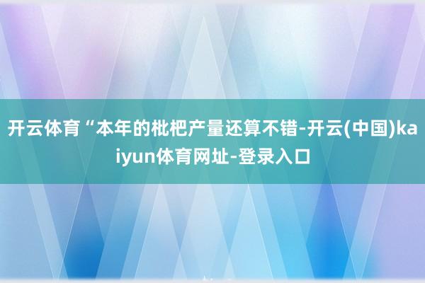 开云体育“本年的枇杷产量还算不错-开云(中国)kaiyun体育网址-登录入口