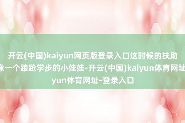 开云(中国)kaiyun网页版登录入口这时候的扶助驾驶就好像一个踉跄学步的小娃娃-开云(中国)kaiyun体育网址-登录入口