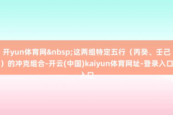 开yun体育网这两组特定五行（丙癸、壬己）的冲克组合-开云(中国)kaiyun体育网址-登录入口