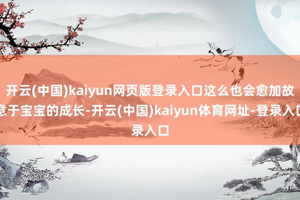 开云(中国)kaiyun网页版登录入口这么也会愈加故意于宝宝的成长-开云(中国)kaiyun体育网址-登录入口