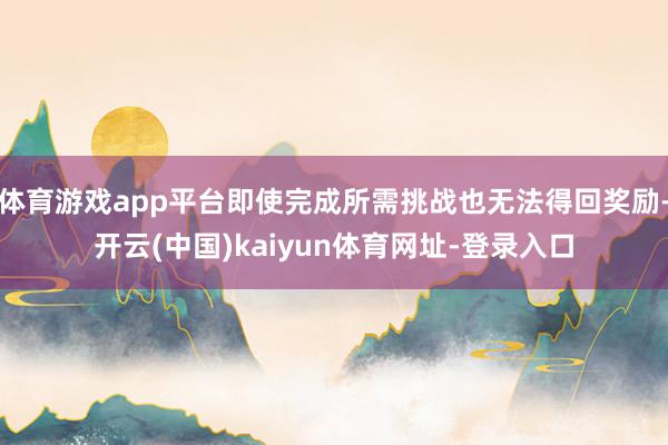 体育游戏app平台即使完成所需挑战也无法得回奖励-开云(中国)kaiyun体育网址-登录入口
