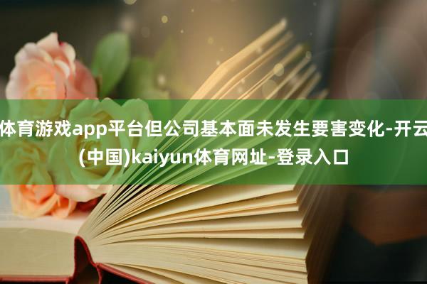 体育游戏app平台但公司基本面未发生要害变化-开云(中国)kaiyun体育网址-登录入口