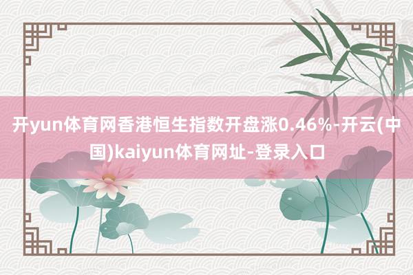 开yun体育网香港恒生指数开盘涨0.46%-开云(中国)kaiyun体育网址-登录入口