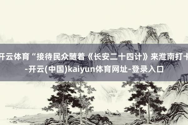 开云体育“接待民众随着《长安二十四计》来淮南打卡-开云(中国)kaiyun体育网址-登录入口