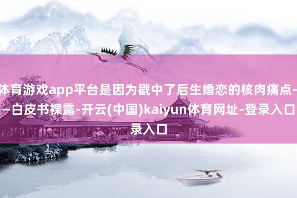 体育游戏app平台是因为戳中了后生婚恋的核肉痛点——白皮书裸露-开云(中国)kaiyun体育网址-登录入口