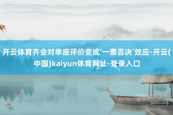 开云体育齐会对举座评价变成‘一票否决’效应-开云(中国)kaiyun体育网址-登录入口