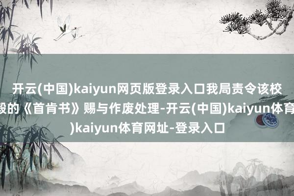 开云(中国)kaiyun网页版登录入口我局责令该校立即收回已坚毅的《首肯书》赐与作废处理-开云(中国)kaiyun体育网址-登录入口