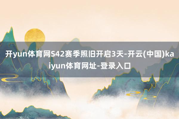 开yun体育网S42赛季照旧开启3天-开云(中国)kaiyun体育网址-登录入口