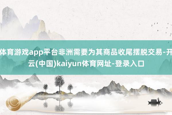 体育游戏app平台非洲需要为其商品收尾摆脱交易-开云(中国)kaiyun体育网址-登录入口