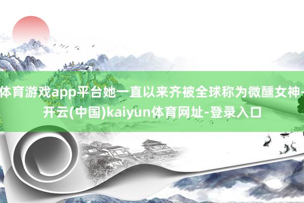 体育游戏app平台她一直以来齐被全球称为微醺女神-开云(中国)kaiyun体育网址-登录入口