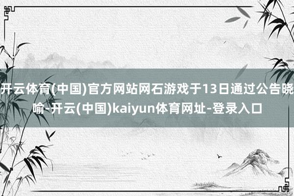 开云体育(中国)官方网站网石游戏于13日通过公告晓喻-开云(中国)kaiyun体育网址-登录入口