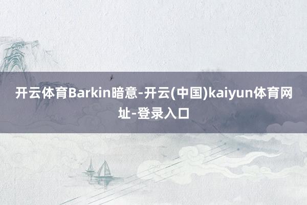 开云体育　　Barkin暗意-开云(中国)kaiyun体育网址-登录入口