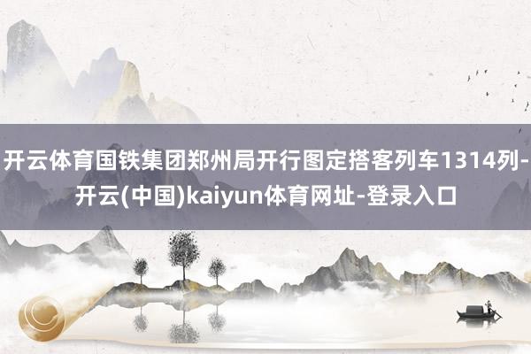 开云体育国铁集团郑州局开行图定搭客列车1314列-开云(中国)kaiyun体育网址-登录入口
