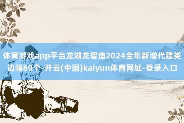 体育游戏app平台　　龙湖龙智造2024全年新增代建类边幅60个-开云(中国)kaiyun体育网址-登录入口
