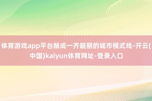 体育游戏app平台酿成一齐靓丽的城市模式线-开云(中国)kaiyun体育网址-登录入口