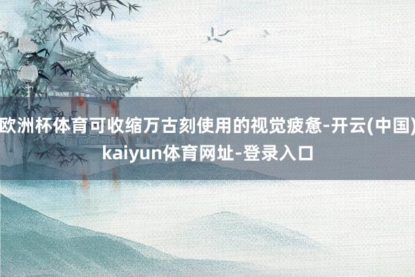 欧洲杯体育可收缩万古刻使用的视觉疲惫-开云(中国)kaiyun体育网址-登录入口