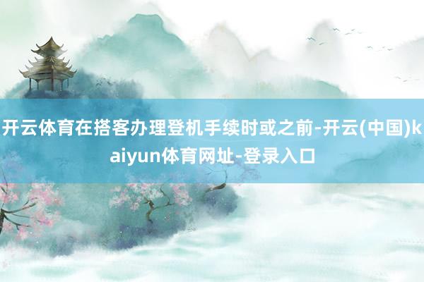 开云体育在搭客办理登机手续时或之前-开云(中国)kaiyun体育网址-登录入口