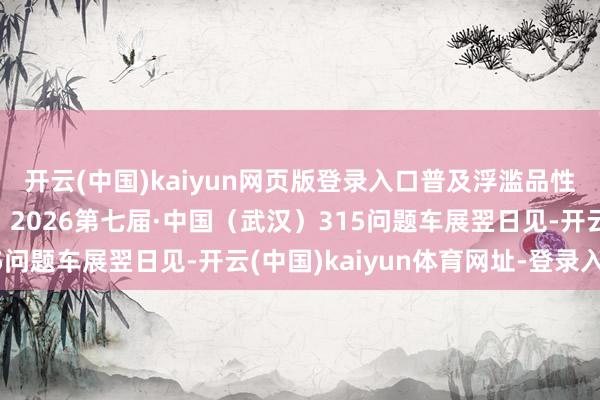开云(中国)kaiyun网页版登录入口普及浮滥品性，共创好意思好糊口！2026第七届·中国（武汉）315问题车展翌日见-开云(中国)kaiyun体育网址-登录入口