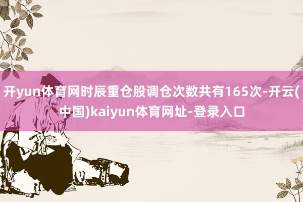 开yun体育网时辰重仓股调仓次数共有165次-开云(中国)kaiyun体育网址-登录入口