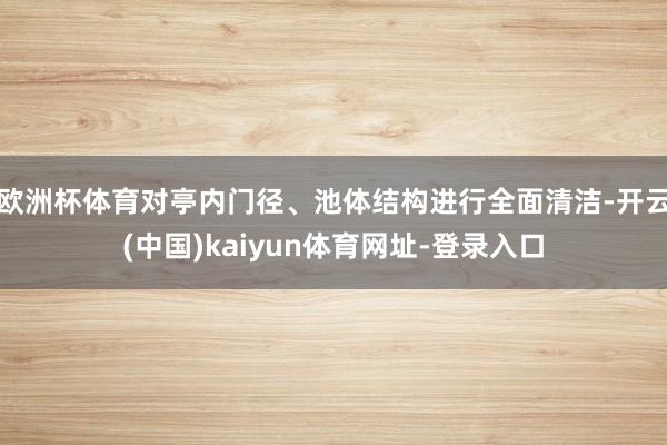 欧洲杯体育对亭内门径、池体结构进行全面清洁-开云(中国)kaiyun体育网址-登录入口