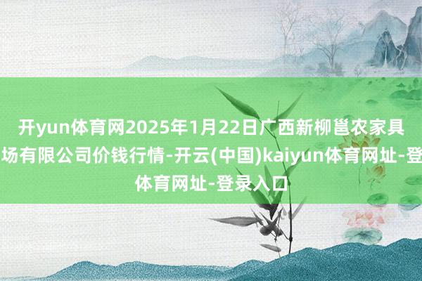 开yun体育网2025年1月22日广西新柳邕农家具批发商场有限公司价钱行情-开云(中国)kaiyun体育网址-登录入口