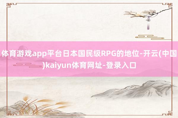 体育游戏app平台日本国民级RPG的地位-开云(中国)kaiyun体育网址-登录入口