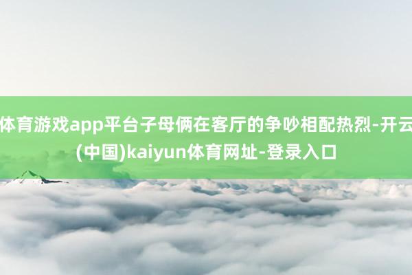 体育游戏app平台子母俩在客厅的争吵相配热烈-开云(中国)kaiyun体育网址-登录入口