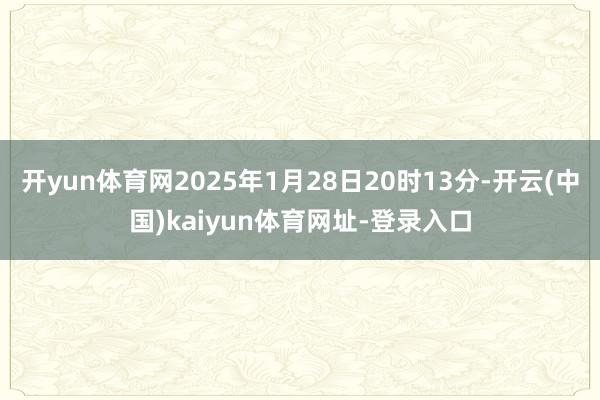 开yun体育网2025年1月28日20时13分-开云(中国)kaiyun体育网址-登录入口