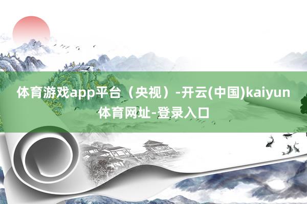 体育游戏app平台（央视）-开云(中国)kaiyun体育网址-登录入口