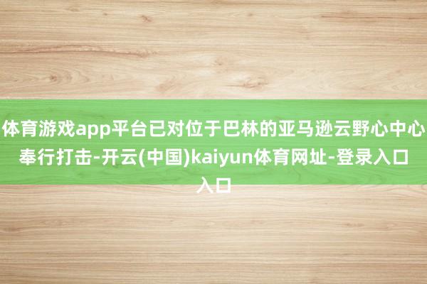 体育游戏app平台已对位于巴林的亚马逊云野心中心奉行打击-开云(中国)kaiyun体育网址-登录入口
