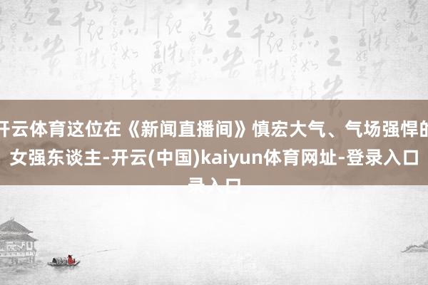 开云体育这位在《新闻直播间》慎宏大气、气场强悍的女强东谈主-开云(中国)kaiyun体育网址-登录入口