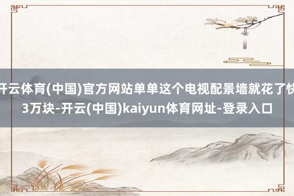 开云体育(中国)官方网站单单这个电视配景墙就花了快3万块-开云(中国)kaiyun体育网址-登录入口
