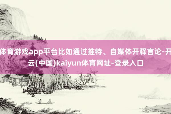 体育游戏app平台比如通过推特、自媒体开释言论-开云(中国)kaiyun体育网址-登录入口