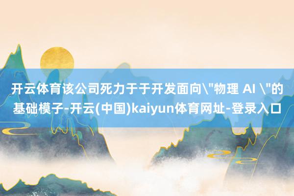 开云体育该公司死力于于开发面向＂物理 AI ＂的基础模子-开云(中国)kaiyun体育网址-登录入口