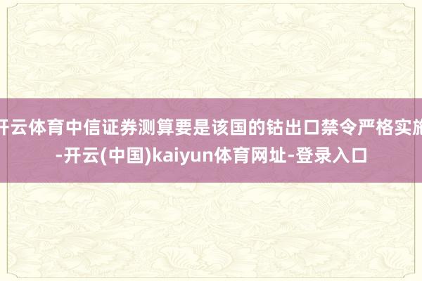 开云体育中信证券测算要是该国的钴出口禁令严格实施-开云(中国)kaiyun体育网址-登录入口