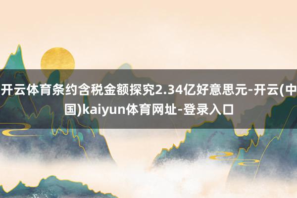 开云体育条约含税金额探究2.34亿好意思元-开云(中国)kaiyun体育网址-登录入口