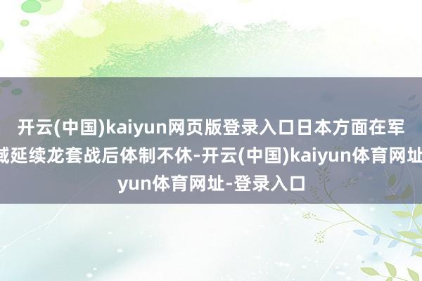 开云(中国)kaiyun网页版登录入口日本方面在军事安全领域延续龙套战后体制不休-开云(中国)kaiyun体育网址-登录入口