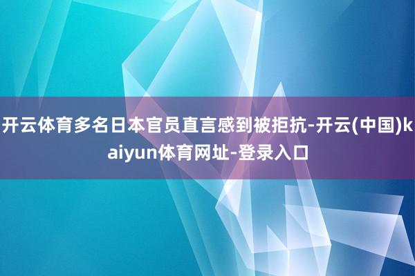 开云体育多名日本官员直言感到被拒抗-开云(中国)kaiyun体育网址-登录入口