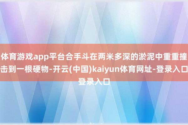 体育游戏app平台合手斗在两米多深的淤泥中重重撞击到一根硬物-开云(中国)kaiyun体育网址-登录入口