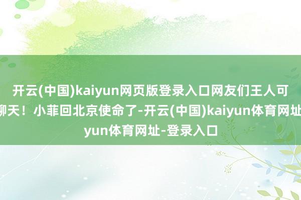 开云(中国)kaiyun网页版登录入口网友们王人可爱和筱梅聊天！小菲回北京使命了-开云(中国)kaiyun体育网址-登录入口