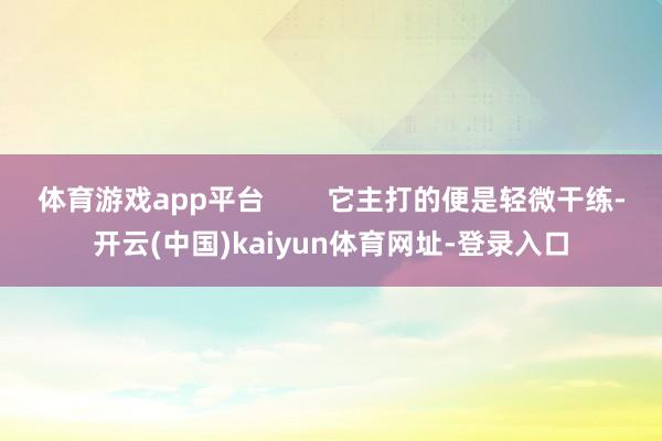 体育游戏app平台        它主打的便是轻微干练-开云(中国)kaiyun体育网址-登录入口