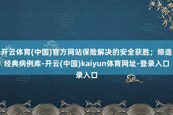 开云体育(中国)官方网站保险解决的安全获胜；缔造经典病例库-开云(中国)kaiyun体育网址-登录入口
