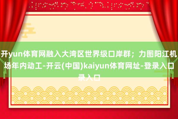 开yun体育网融入大湾区世界级口岸群；力图阳江机场年内动工-开云(中国)kaiyun体育网址-登录入口